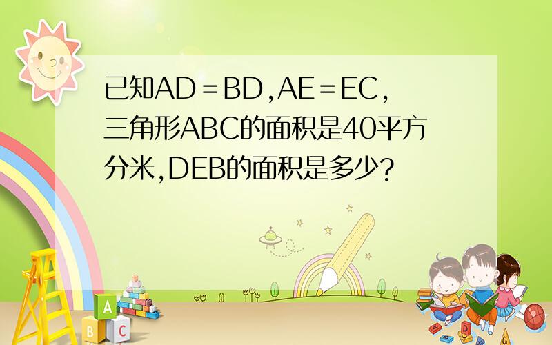 已知AD＝BD,AE＝EC,三角形ABC的面积是40平方分米,DEB的面积是多少?