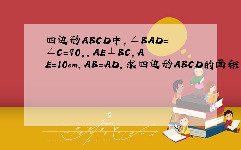 四边形ABCD中,∠BAD=∠C=90°,AE⊥BC,AE=10cm,AB=AD,求四边形ABCD的面积