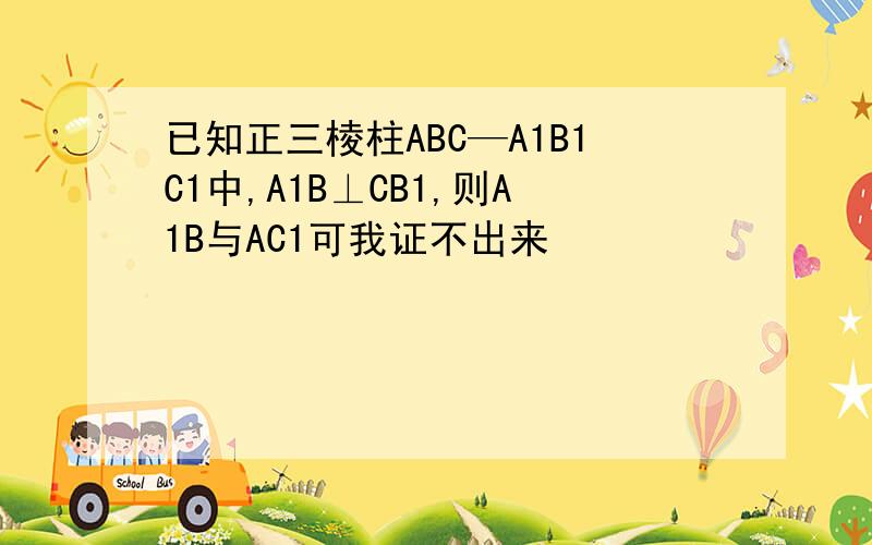 已知正三棱柱ABC—A1B1C1中,A1B⊥CB1,则A1B与AC1可我证不出来