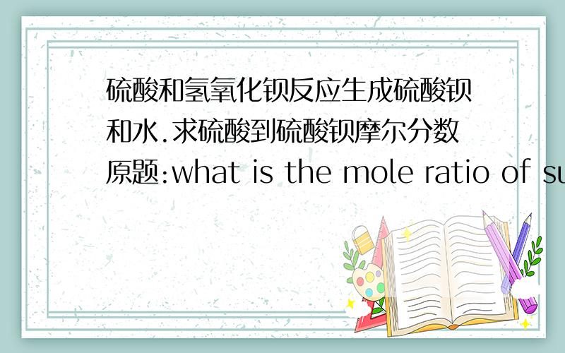 硫酸和氢氧化钡反应生成硫酸钡和水.求硫酸到硫酸钡摩尔分数原题:what is the mole ratio of sulfuric acid to barium hydroxide?