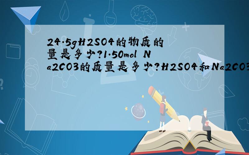 24.5gH2SO4的物质的量是多少?1.50mol Na2CO3的质量是多少?H2SO4和Na2CO3怎么读和是怎么求出来的（过程详细）