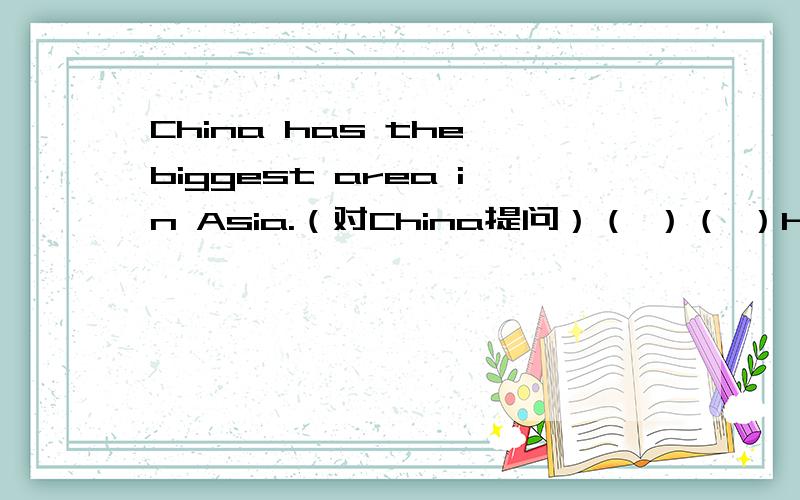 China has the biggest area in Asia.（对China提问）（ ）（ ）has the biggest area in Asia?