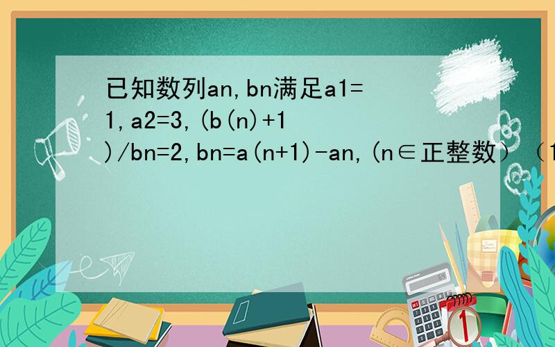已知数列an,bn满足a1=1,a2=3,(b(n)+1)/bn=2,bn=a(n+1)-an,(n∈正整数）（1）求数列bn的通项公式（2）求数列an的通项公式(3)数列cn满足cn=log2(a(n)+1)(n∈正整数）,求Sn=1/c1*c3+1/c3*c5+……+1/c(2n-1)*c(2n+1)