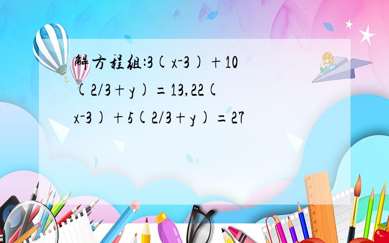 解方程组:3(x-3)+10(2/3+y)=13,22(x-3)+5(2/3+y)=27