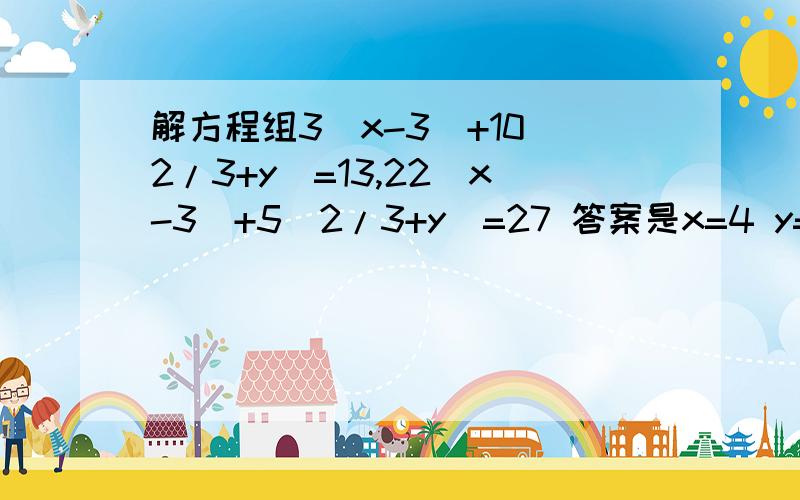 解方程组3(x-3)+10(2/3+y)=13,22(x-3)+5(2/3+y)=27 答案是x=4 y=1/3 我要过程,简便算法的过程