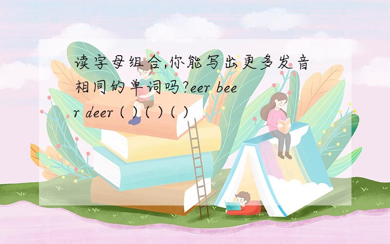 读字母组合,你能写出更多发音相同的单词吗?eer beer deer ( ) ( ) ( )