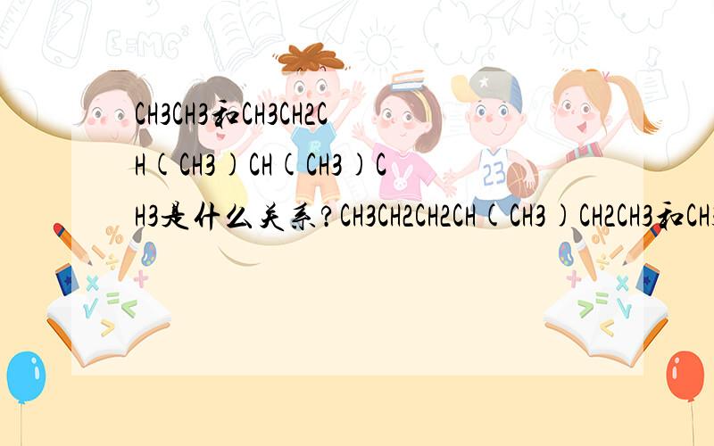 CH3CH3和CH3CH2CH(CH3)CH(CH3)CH3是什么关系?CH3CH2CH2CH(CH3)CH2CH3和CH3CH2CH(CH3)CH(CH3)CH3又是什么关系