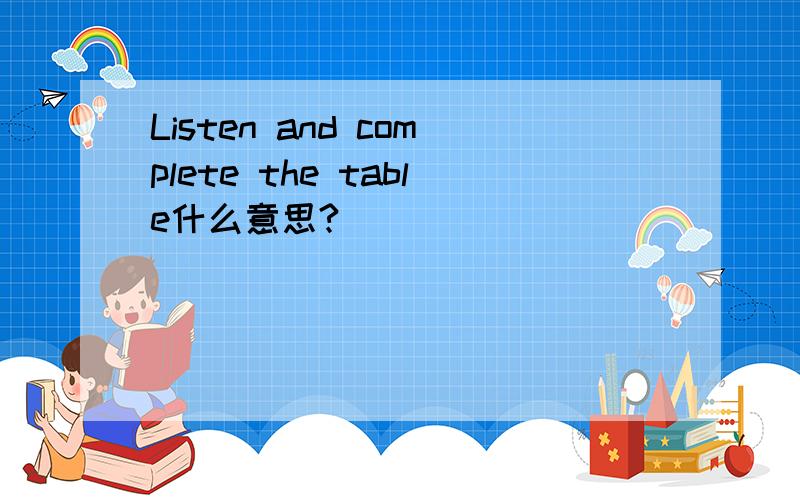 Listen and complete the table什么意思?