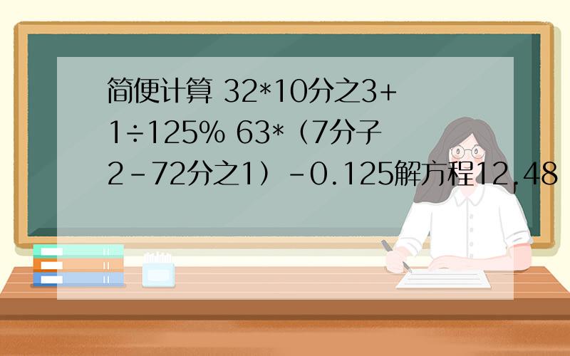 简便计算 32*10分之3+1÷125% 63*（7分子2-72分之1）-0.125解方程12.48：x=3分之1：4分之1 x-20%x=9分之2 3分之2x-5分之1x=1