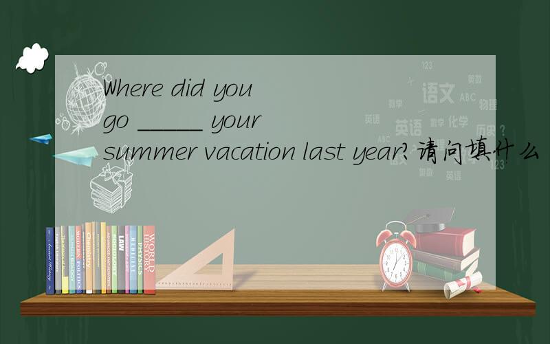 Where did you go _____ your summer vacation last year?请问填什么 A.at B.for C.with D.from