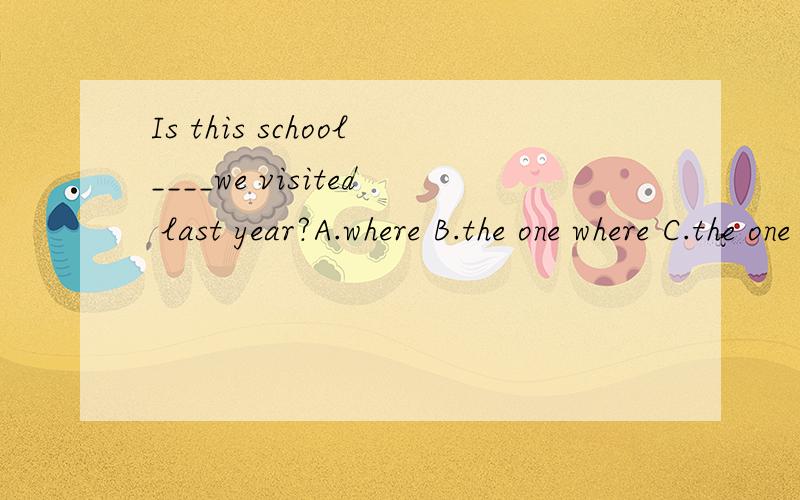 Is this school____we visited last year?A.where B.the one where C.the one D.which为什么答案是C