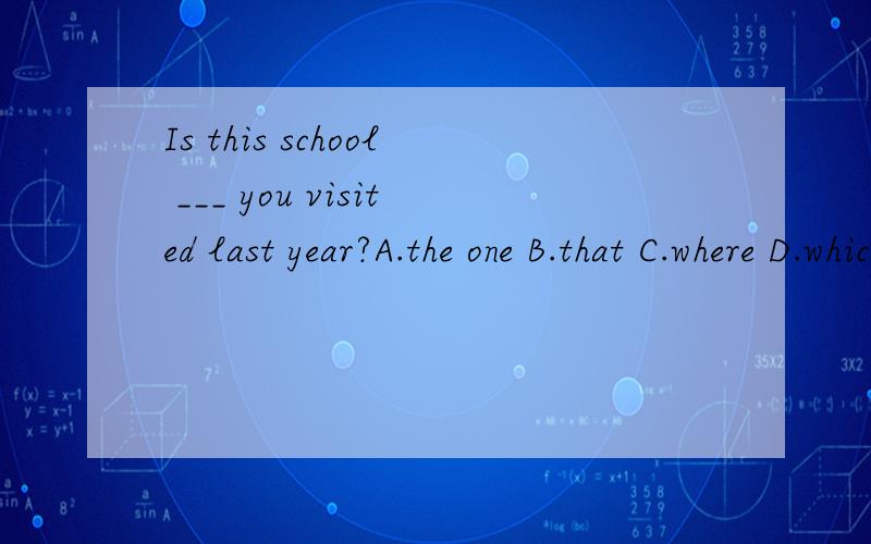 Is this school ___ you visited last year?A.the one B.that C.where D.which 为什么选A而不选其他选项?
