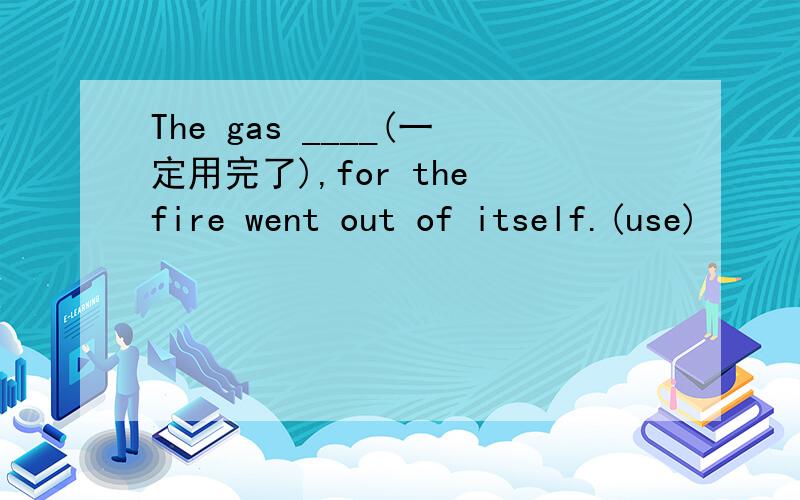 The gas ____(一定用完了),for the fire went out of itself.(use)