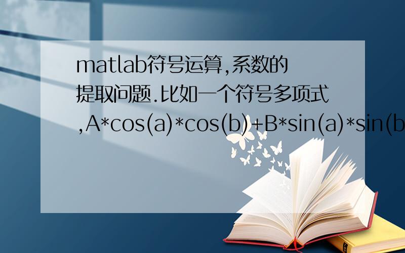 matlab符号运算,系数的提取问题.比如一个符号多项式,A*cos(a)*cos(b)+B*sin(a)*sin(b)+C*cos(a)+D*sin(b),这个表达式中的变量包括4个,cos(a)*cos(b)、sin(a)*sin(b)、cos(a)、sin(b),要找到它们的系数A B C D,该怎么找