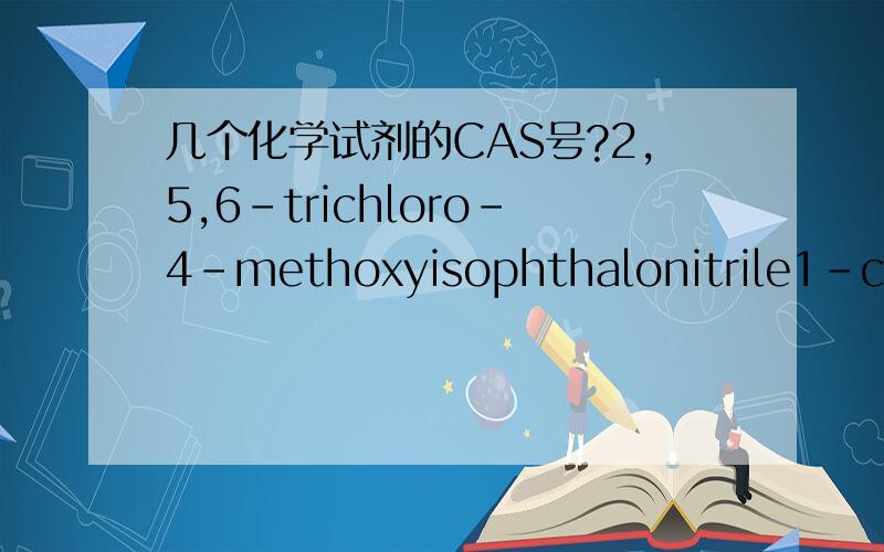 几个化学试剂的CAS号?2,5,6-trichloro-4-methoxyisophthalonitrile1-carbamoyl-3-cyano-4-hydroxy-2,5,6-trichlorobenzene2,5,6-trichloro-4-methylthioisophthalonitrile