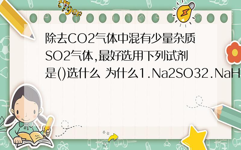 除去CO2气体中混有少量杂质SO2气体,最好选用下列试剂是()选什么 为什么1.Na2SO32.NaHCO33.NaOH4.NaHSO3选什么 为什么