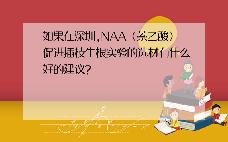 如果在深圳,NAA（萘乙酸）促进插枝生根实验的选材有什么好的建议?