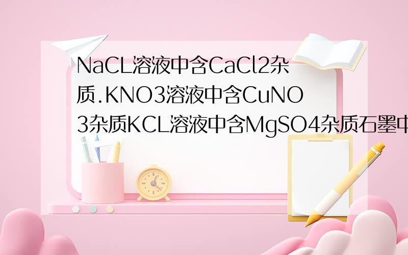 NaCL溶液中含CaCl2杂质.KNO3溶液中含CuNO3杂质KCL溶液中含MgSO4杂质石墨中含CuO杂质Fe中含Fe2O3杂质.