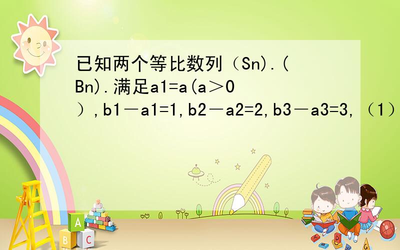 已知两个等比数列（Sn).(Bn).满足a1=a(a＞0）,b1－a1=1,b2－a2=2,b3－a3=3,（1）若a=1.求数列(an)的通
