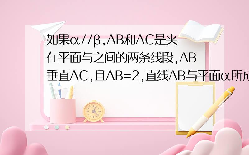 如果α//β,AB和AC是夹在平面与之间的两条线段,AB垂直AC,且AB=2,直线AB与平面α所成的角为30°,那么线段AC的取值范围是多少