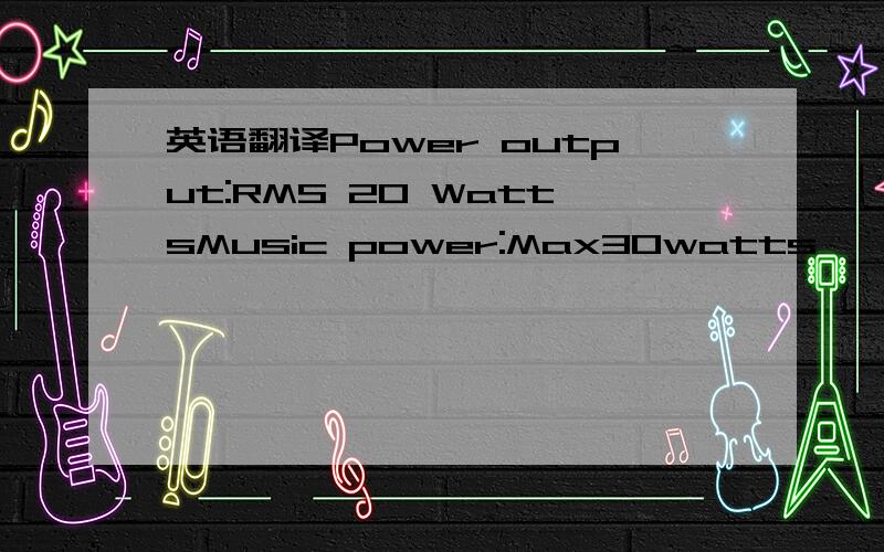 英语翻译Power output:RMS 20 WattsMusic power:Max30watts