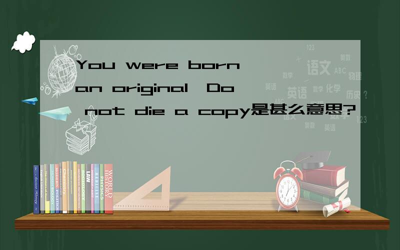 You were born an original,Do not die a copy是甚么意思?