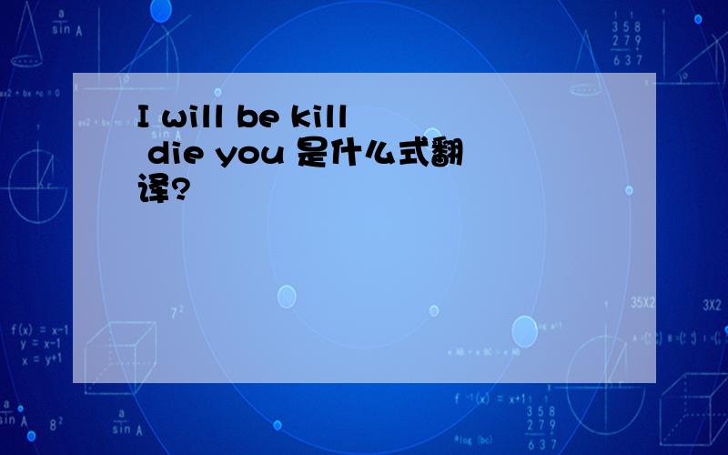 I will be kill die you 是什么式翻译?