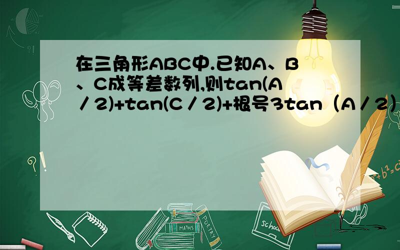 在三角形ABC中.已知A、B、C成等差数列,则tan(A／2)+tan(C／2)+根号3tan（A／2）tan(C／2)的值?