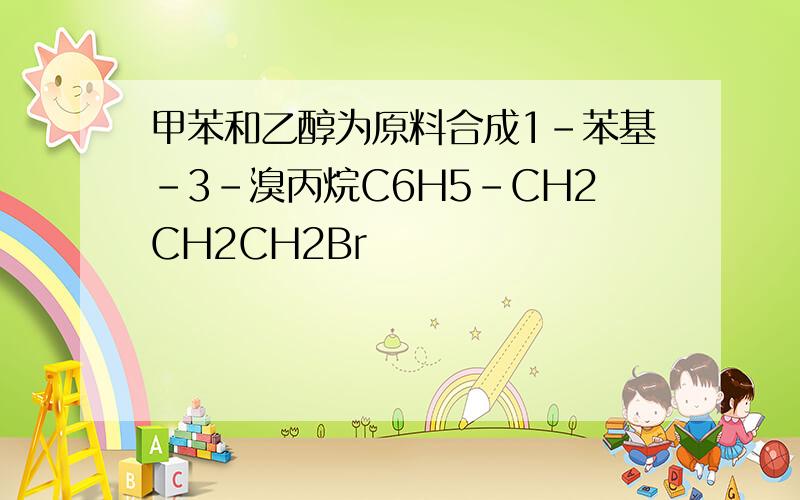 甲苯和乙醇为原料合成1-苯基-3-溴丙烷C6H5-CH2CH2CH2Br