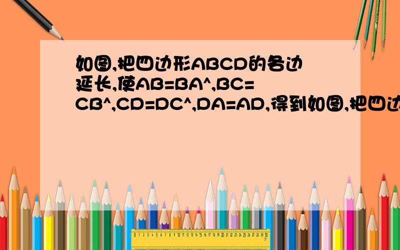 如图,把四边形ABCD的各边延长,使AB=BA^,BC=CB^,CD=DC^,DA=AD,得到如图,把四边形ABCD的各边延长,使AB=BA^,BC=CB^,CD=DC^,DA=AD^,得到一个大的四边形A^B^,C^,D^,若四边形ABCD的面积是10,求四边形A^B^,C^,D^,的面积.图