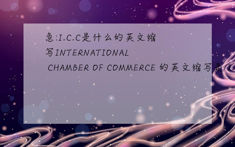 急:I.C.C是什么的英文缩写INTERNATIONAL CHAMBER OF COMMERCE 的英文缩写是 I.C.C