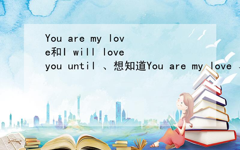 You are my love和I will love you until 、想知道You are my love 、I will love you until die的中文意思 .