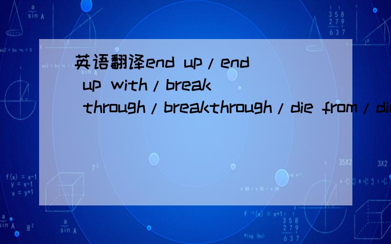 英语翻译end up/end up with/break through/breakthrough/die from/die out/die away