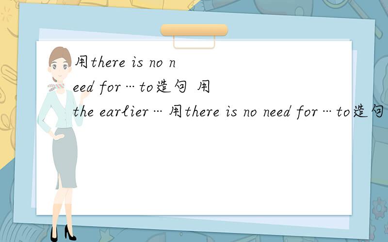 用there is no need for…to造句 用the earlier…用there is no need for…to造句 用the earlier…the better造句