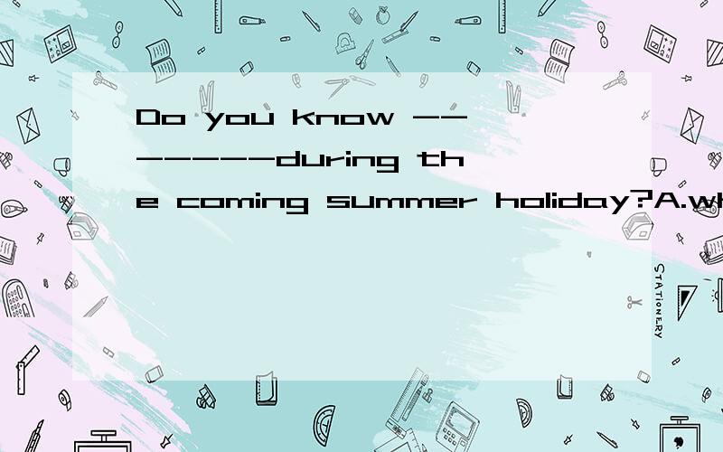 Do you know -------during the coming summer holiday?A.what will Tom do B.what did Tom do选哪个?为什么?