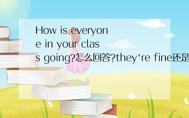 How is everyone in your class going?怎么回答?they're fine还是well?