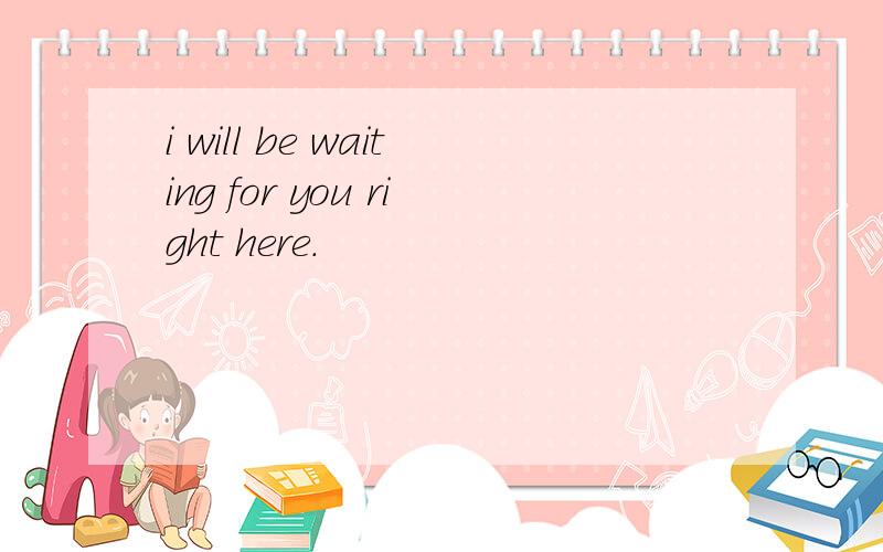 i will be waiting for you right here.