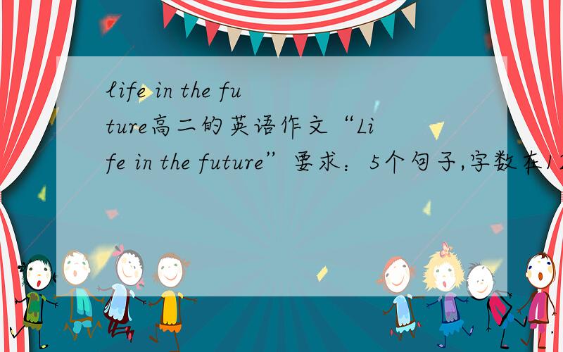 life in the future高二的英语作文“Life in the future”要求：5个句子,字数在120左右；内容：关于transport,house,communication,waste disposal,manufaturing；参考词汇：lead...life,with the development of technology,first,sec