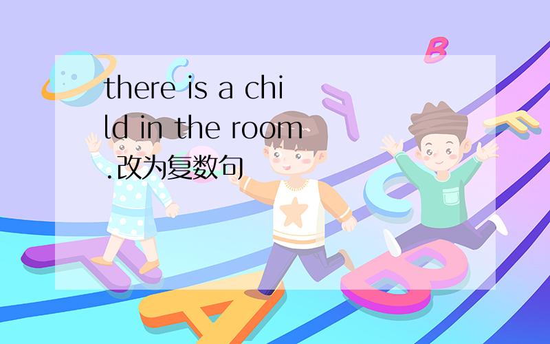there is a child in the room.改为复数句