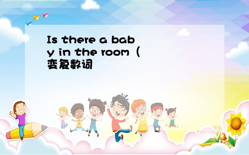 Is there a baby in the room（变复数词