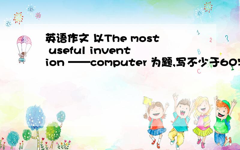 英语作文 以The most useful invention ——computer 为题,写不少于60字的英语作文