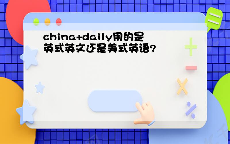 china+daily用的是英式英文还是美式英语?