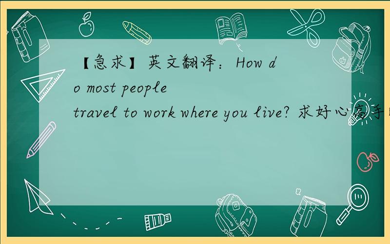 【急求】英文翻译：How do most people travel to work where you live? 求好心高手解答,感激不尽啊!谢绝翻译器~