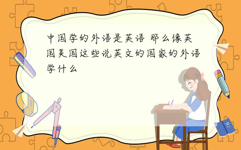 中国学的外语是英语 那么像英国美国这些说英文的国家的外语学什么