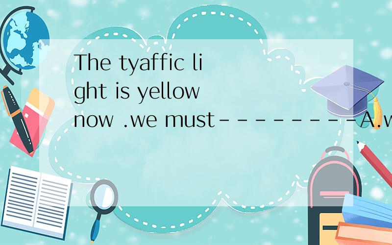 The tyaffic light is yellow now .we must--------A.wait B.go C.stop