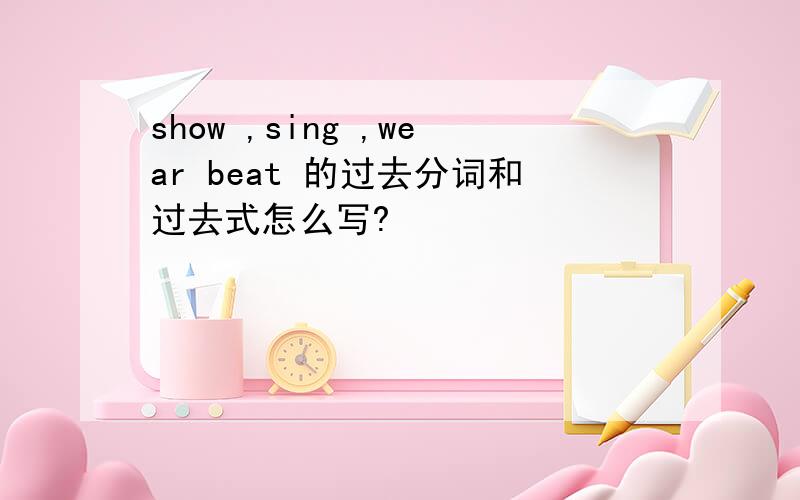 show ,sing ,wear beat 的过去分词和过去式怎么写?