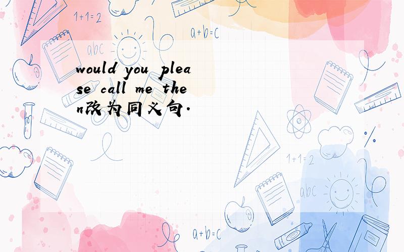 would you please call me then改为同义句.