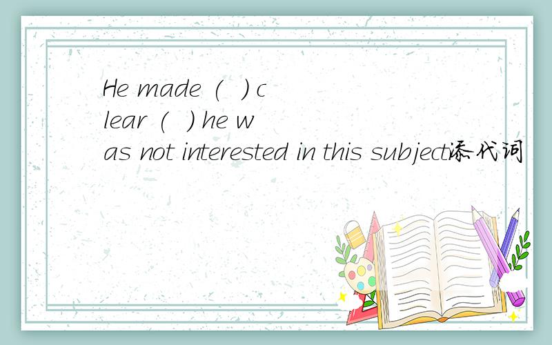 He made (  ) clear (  ) he was not interested in this subject添代词