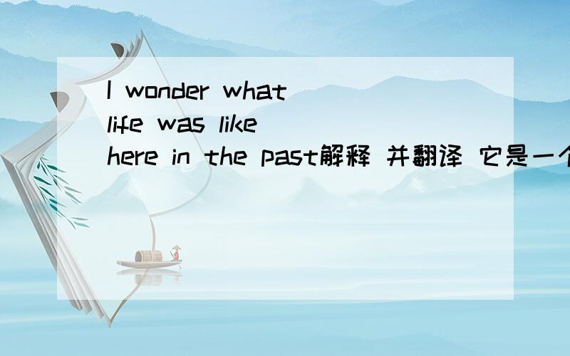 I wonder what life was like here in the past解释 并翻译 它是一个什么句子,what为什么在句中