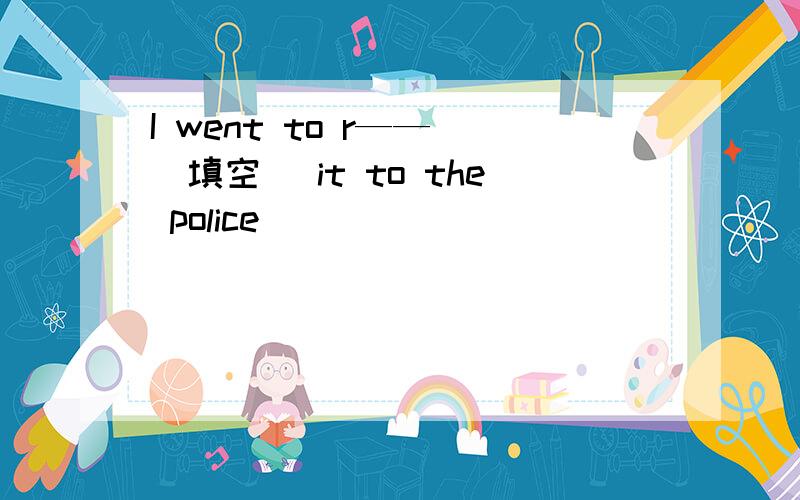 I went to r—— （填空） it to the police